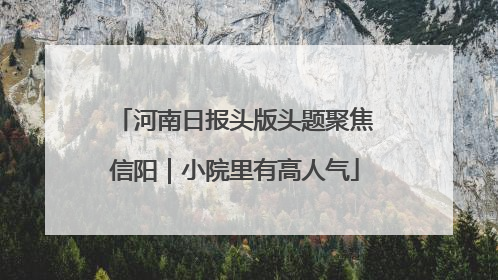 河南日报头版头题聚焦信阳｜小院里有高人气