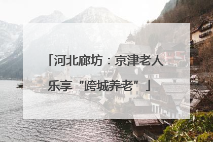 河北廊坊：京津老人乐享“跨城养老”