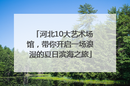 河北10大艺术场馆，带你开启一场浪漫的夏日滨海之旅