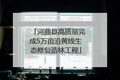 河曲县高质量完成5万亩沿黄线生态修复造林工程