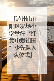 泸州市江阳区况场小学举行“红领巾爱祖国”少先队入队仪式