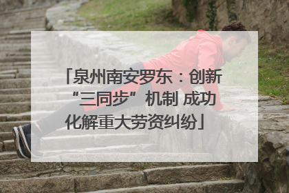泉州南安罗东：创新“三同步”机制 成功化解重大劳资纠纷