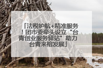 法税护航+精准服务！团市委牵头设立“台青创业服务驿站”助力台青来榕发展