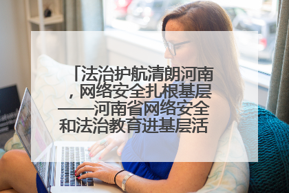 法治护航清朗河南，网络安全扎根基层——河南省网络安全和法治教育进基层活动正式启动