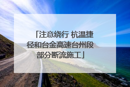注意绕行 杭温捷径和台金高速台州段部分断流施工