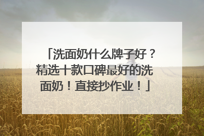 洗面奶什么牌子好？精选十款口碑最好的洗面奶！直接抄作业！