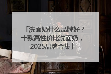洗面奶什么品牌好？十款高性价比洗面奶，2025品牌合集