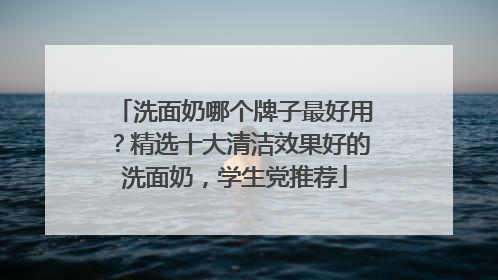 洗面奶哪个牌子最好用？精选十大清洁效果好的洗面奶，学生党推荐