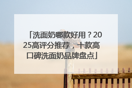 洗面奶哪款好用？2025高评分推荐，十款高口碑洗面奶品牌盘点