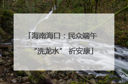 海南海口：民众端午 “洗龙水” 祈安康