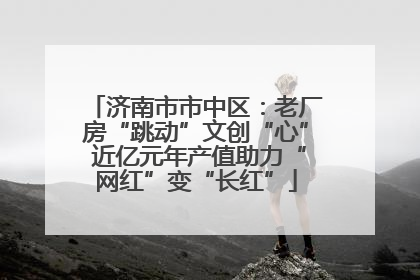济南市市中区：老厂房“跳动”文创“心” 近亿元年产值助力“网红”变“长红”