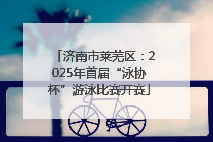 济南市莱芜区：2025年首届“泳协杯”游泳比赛开赛
