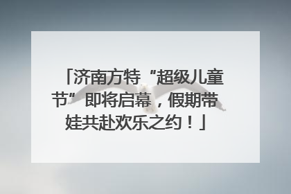 济南方特“超级儿童节”即将启幕，假期带娃共赴欢乐之约！