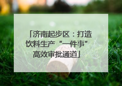 济南起步区：打造饮料生产“一件事”高效审批通道