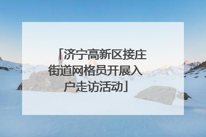 济宁高新区接庄街道网格员开展入户走访活动