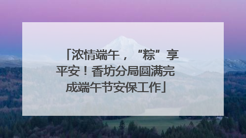 浓情端午，“粽”享平安！香坊分局圆满完成端午节安保工作