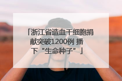 浙江省造血干细胞捐献突破1200例 播下“生命种子”