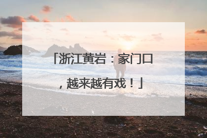 浙江黄岩：家门口，越来越有戏！