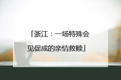 浙江：一场特殊会见促成的亲情救赎