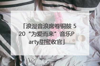 浪漫音浪席卷铜鼓 520“为爱而来”音乐Party甜蜜收官