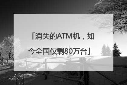消失的ATM机，如今全国仅剩80万台