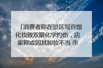 消费者称在景区写真馆化妆致双眼化学灼伤，店家称或因其卸妆不当 市场监管部门介入