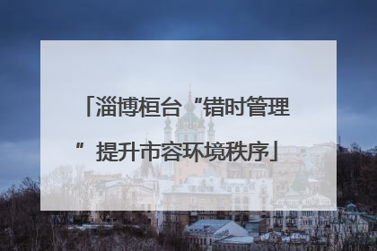 淄博桓台“错时管理”提升市容环境秩序