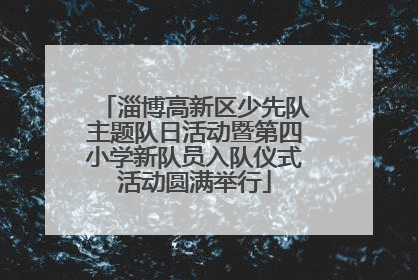 淄博高新区少先队主题队日活动暨第四小学新队员入队仪式活动圆满举行