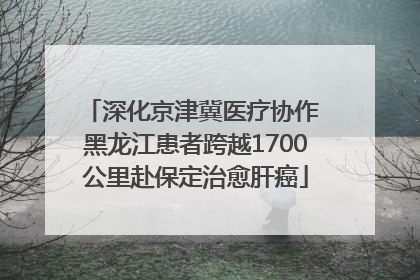 深化京津冀医疗协作 黑龙江患者跨越1700公里赴保定治愈肝癌