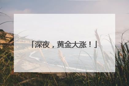深夜，黄金大涨！