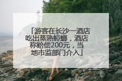 游客在长沙一酒店吃出蒸熟蟑螂，酒店称赔偿200元，当地市监部门介入