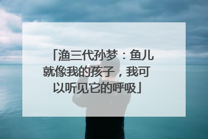 渔三代孙梦：鱼儿就像我的孩子，我可以听见它的呼吸