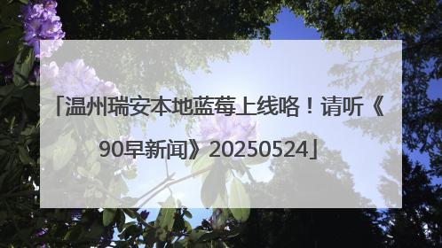 温州瑞安本地蓝莓上线咯！请听《90早新闻》20250524