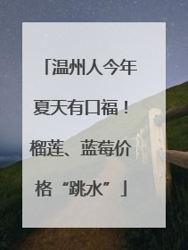 温州人今年夏天有口福！榴莲、蓝莓价格“跳水”