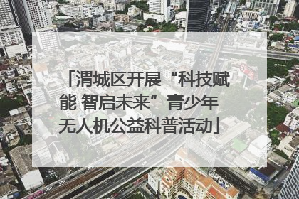 渭城区开展“科技赋能 智启未来”青少年无人机公益科普活动