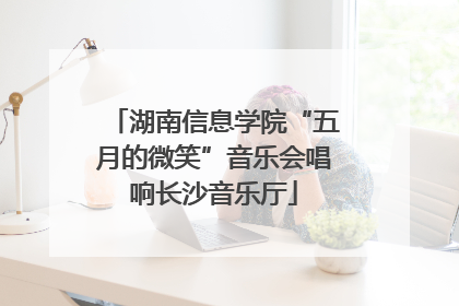 湖南信息学院“五月的微笑”音乐会唱响长沙音乐厅