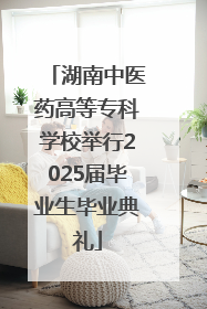湖南中医药高等专科学校举行2025届毕业生毕业典礼