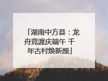 湖南中方县：龙舟竞渡庆端午 千年古村焕新颜