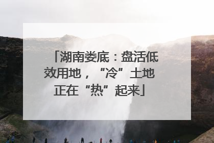 湖南娄底：盘活低效用地，“冷”土地正在“热”起来