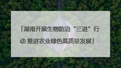 湖南开展生物防治“三进”行动 推进农业绿色高质量发展