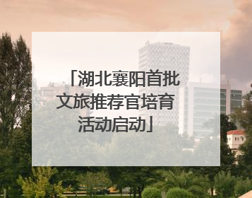 湖北襄阳首批文旅推荐官培育活动启动