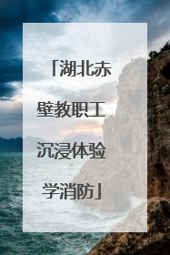 湖北赤壁教职工沉浸体验学消防
