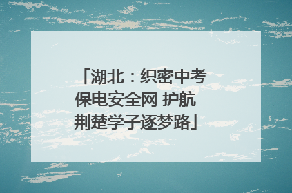湖北：织密中考保电安全网 护航荆楚学子逐梦路