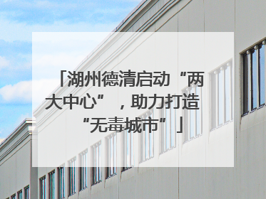 湖州德清启动“两大中心”，助力打造“无毒城市”