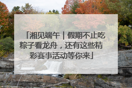 湘见端午｜假期不止吃粽子看龙舟，还有这些精彩赛事活动等你来