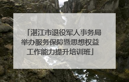 湛江市退役军人事务局举办服务保障暨思想权益工作能力提升培训班