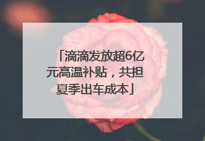 滴滴发放超6亿元高温补贴，共担夏季出车成本