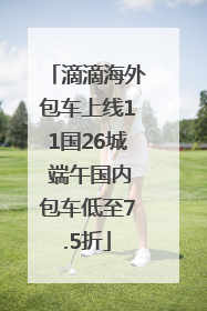 滴滴海外包车上线11国26城 端午国内包车低至7.5折