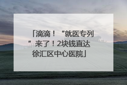 滴滴！“就医专列”来了！2块钱直达徐汇区中心医院