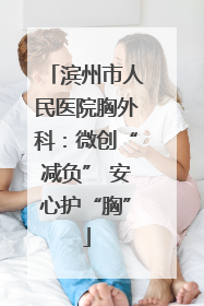 滨州市人民医院胸外科：微创“减负” 安心护“胸”